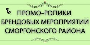 Предлагаем к просмотру промо-ролики брендовых мероприятий Сморгонского района